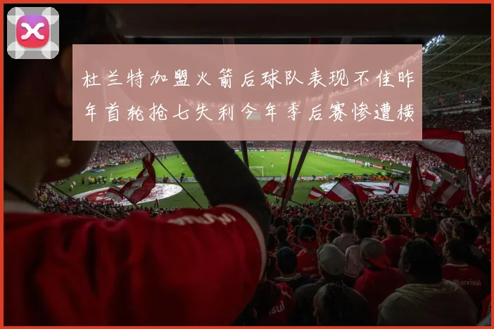 杜兰特加盟火箭后球队表现不佳昨年首轮抢七失利今年季后赛惨遭横扫