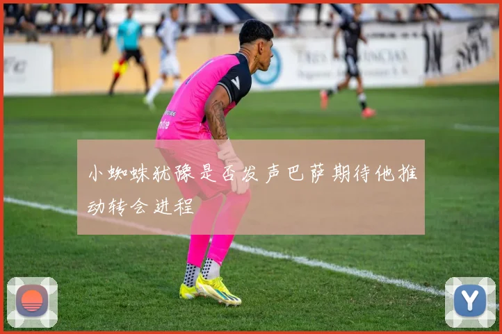 小蜘蛛犹豫是否发声巴萨期待他推动转会进程