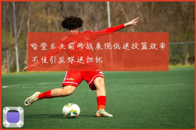 哈登东决前两战表现低迷投篮效率不佳引发球迷担忧
