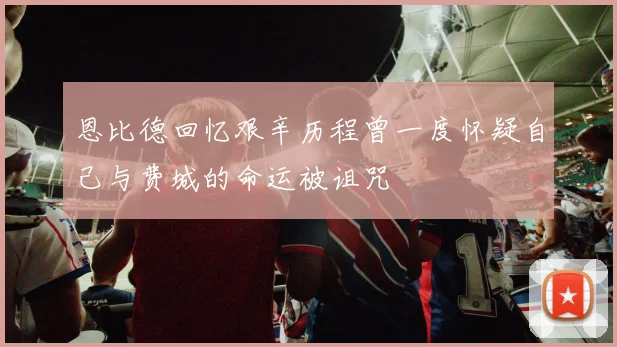 恩比德回忆艰辛历程曾一度怀疑自己与费城的命运被诅咒
