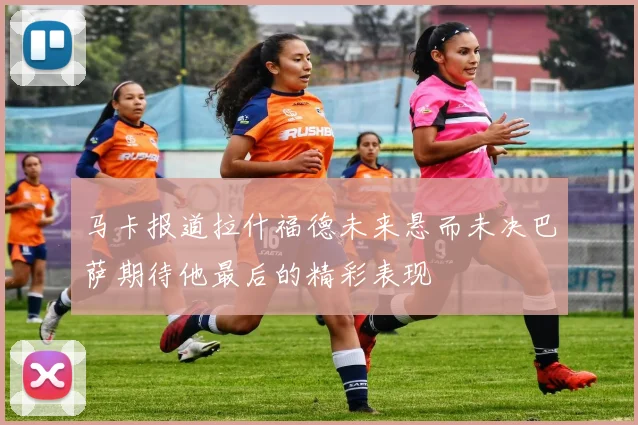 马卡报道拉什福德未来悬而未决巴萨期待他最后的精彩表现
