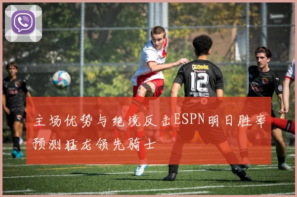 主场优势与绝境反击ESPN明日胜率预测猛龙领先骑士