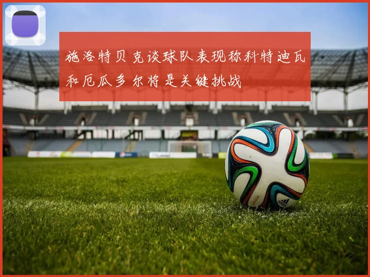施洛特贝克谈球队表现称科特迪瓦和厄瓜多尔将是关键挑战