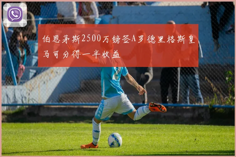 伯恩茅斯2500万镑签A罗德里格斯皇马可分得一半收益