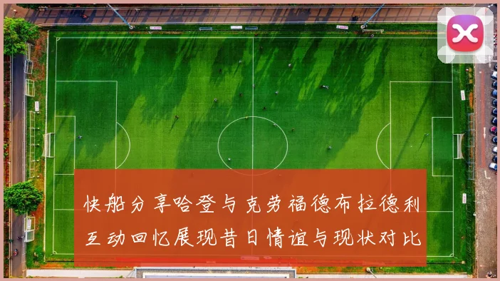 快船分享哈登与克劳福德布拉德利互动回忆展现昔日情谊与现状对比