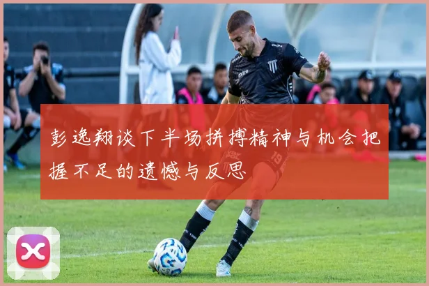 彭逸翔谈下半场拼搏精神与机会把握不足的遗憾与反思