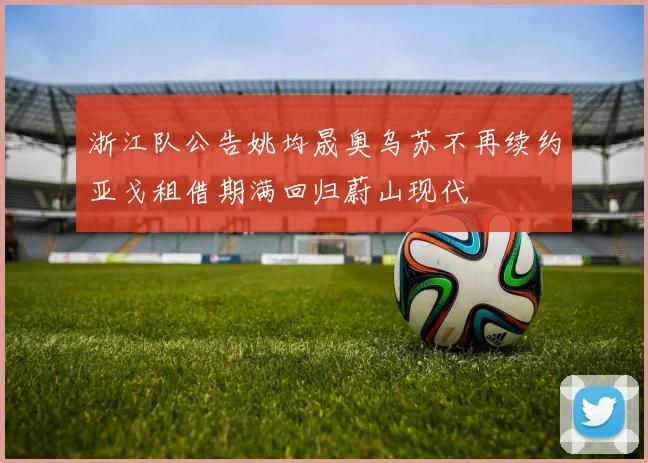 浙江队公告姚均晟奥乌苏不再续约亚戈租借期满回归蔚山现代