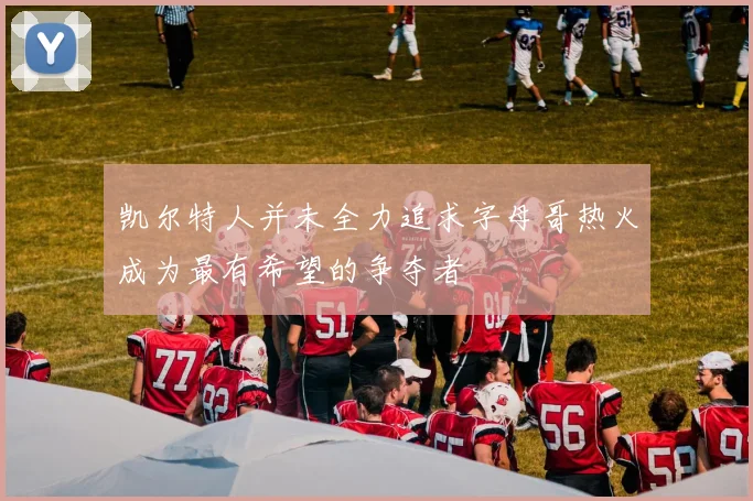 凯尔特人并未全力追求字母哥热火成为最有希望的争夺者