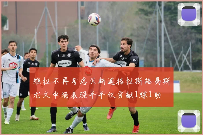 维拉不再考虑买断道格拉斯路易斯尤文中场表现平平仅贡献1球1助