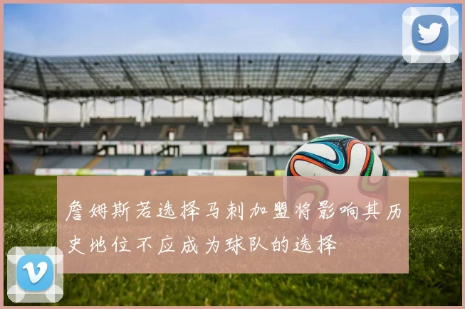詹姆斯若选择马刺加盟将影响其历史地位不应成为球队的选择