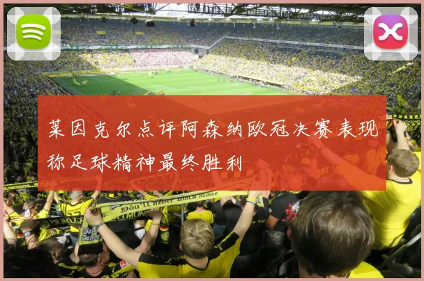 莱因克尔点评阿森纳欧冠决赛表现称足球精神最终胜利