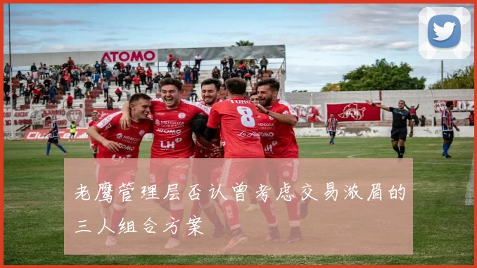 老鹰管理层否认曾考虑交易浓眉的三人组合方案