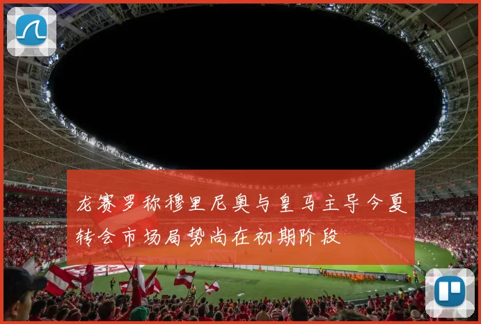 龙赛罗称穆里尼奥与皇马主导今夏转会市场局势尚在初期阶段