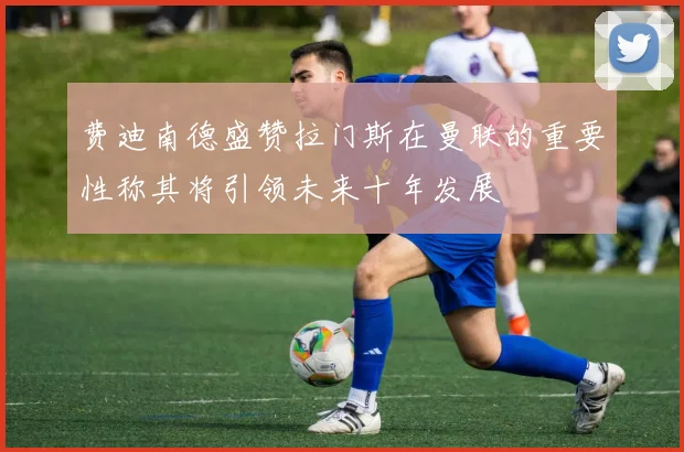 费迪南德盛赞拉门斯在曼联的重要性称其将引领未来十年发展